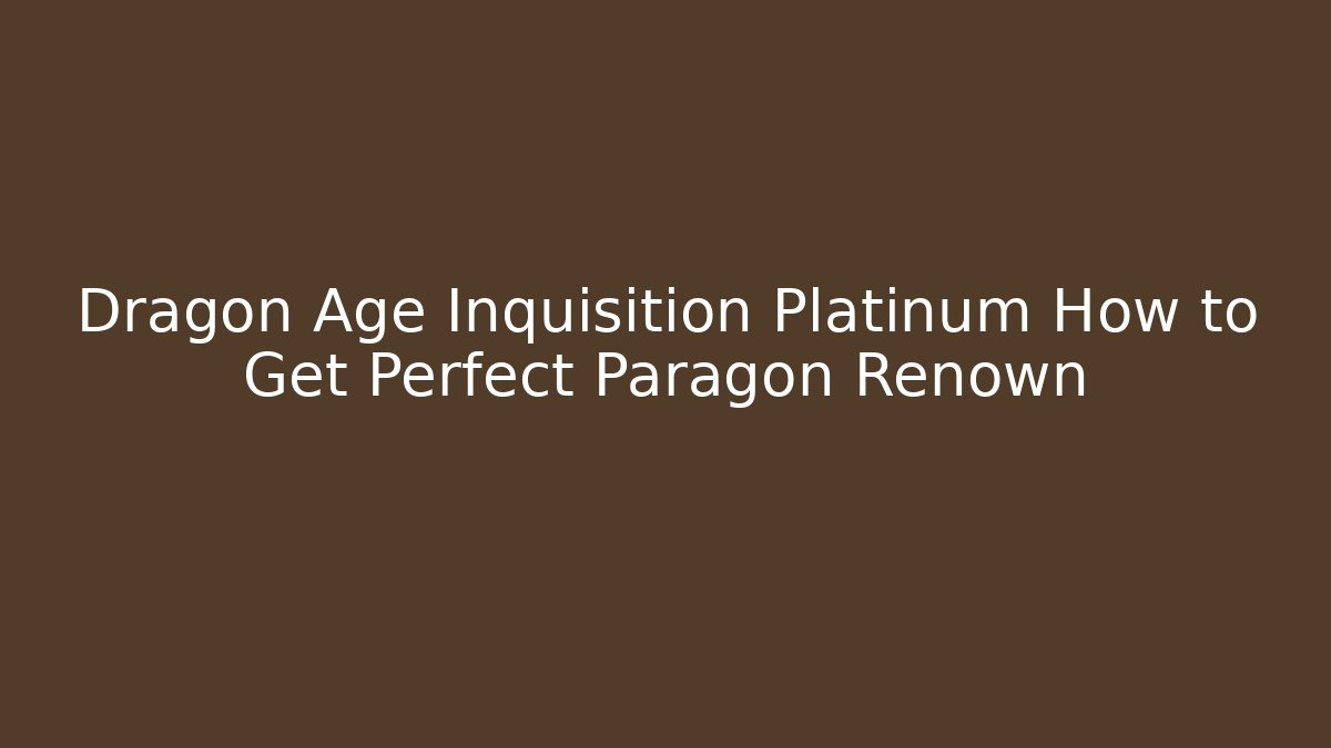 Dragon Age Inquisition Platinum How to Get Perfect Paragon Renown