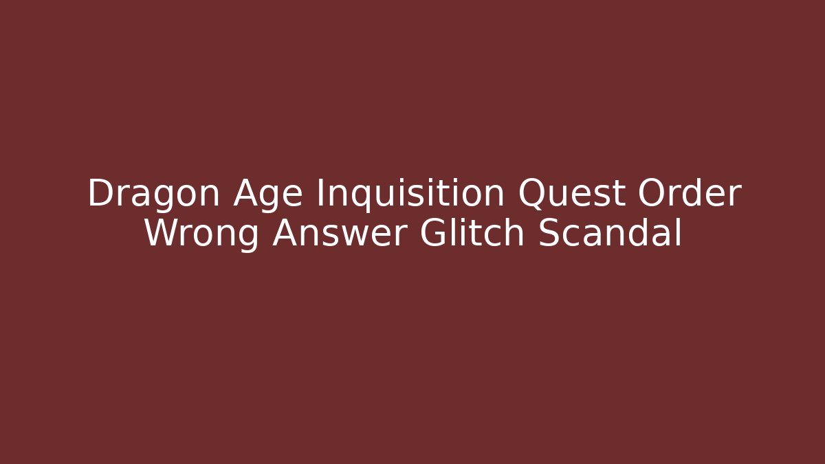 Dragon Age Inquisition Quest Order Wrong Answer Glitch Scandal