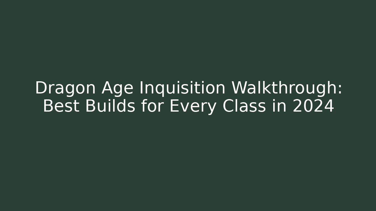 Dragon Age Inquisition Walkthrough: Best Builds for Every Class in 2024