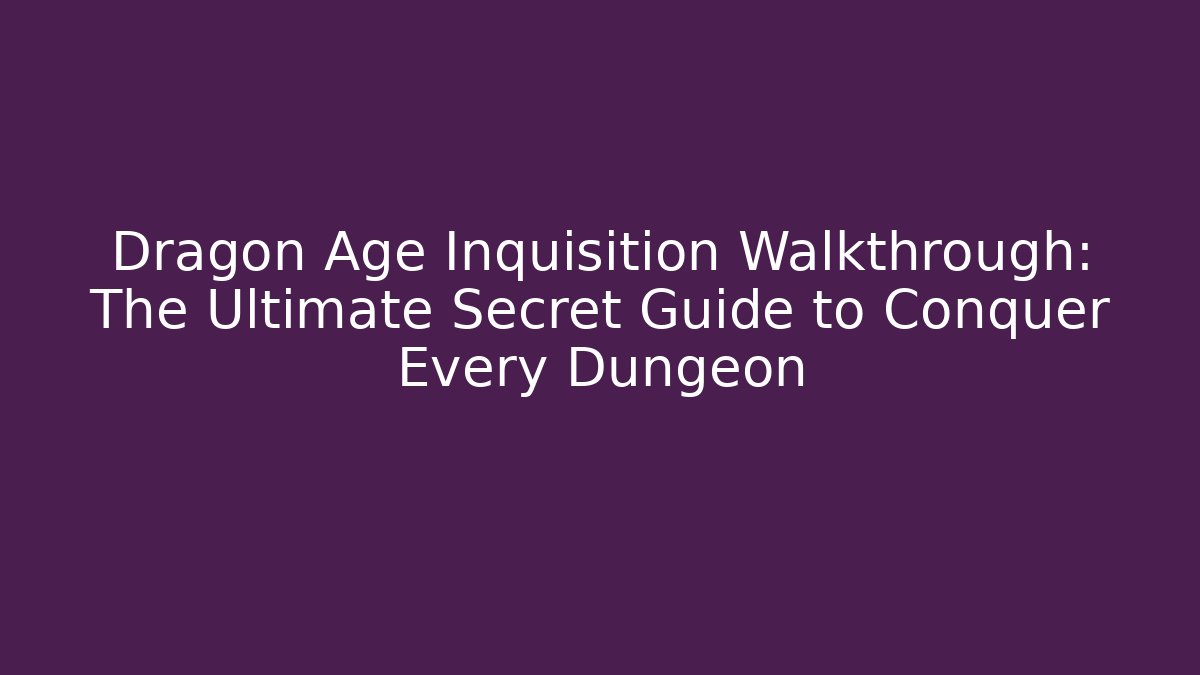 Dragon Age Inquisition Walkthrough: The Ultimate Secret Guide to Conquer Every Dungeon