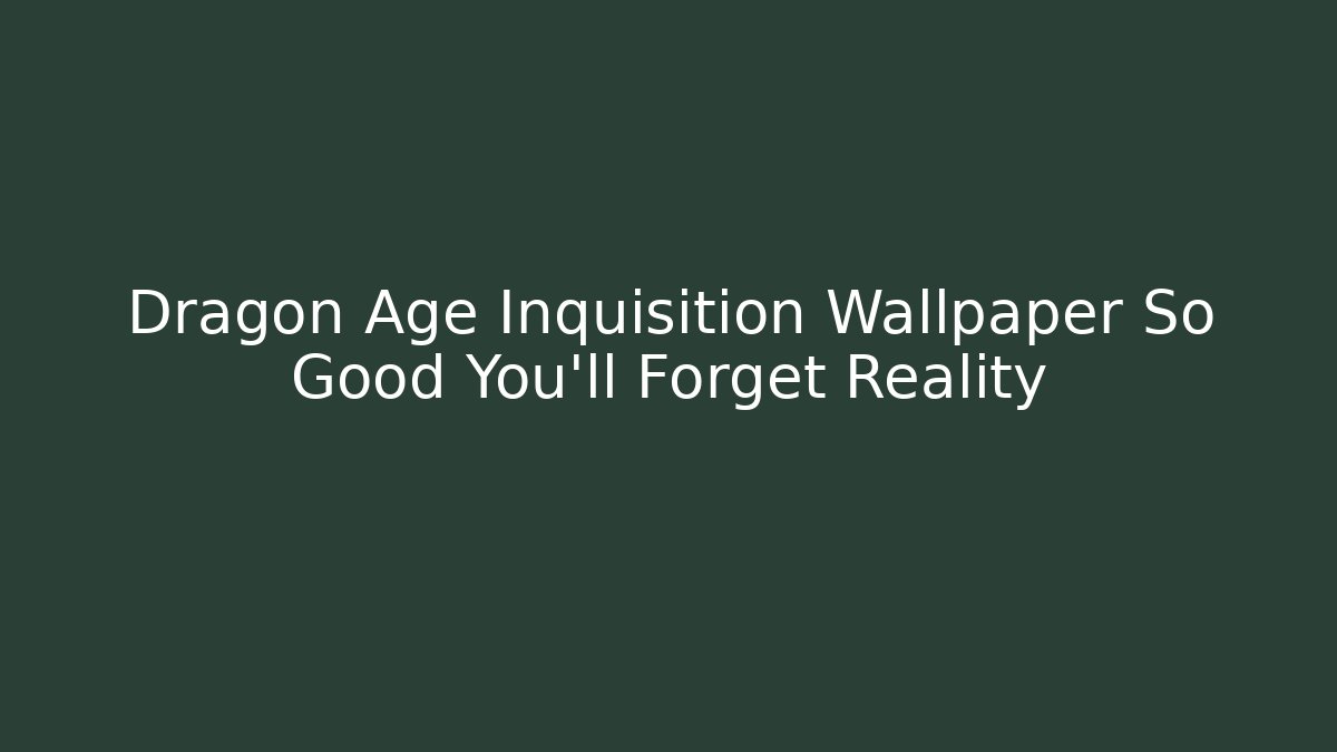 Dragon Age Inquisition Wallpaper So Good You'll Forget Reality