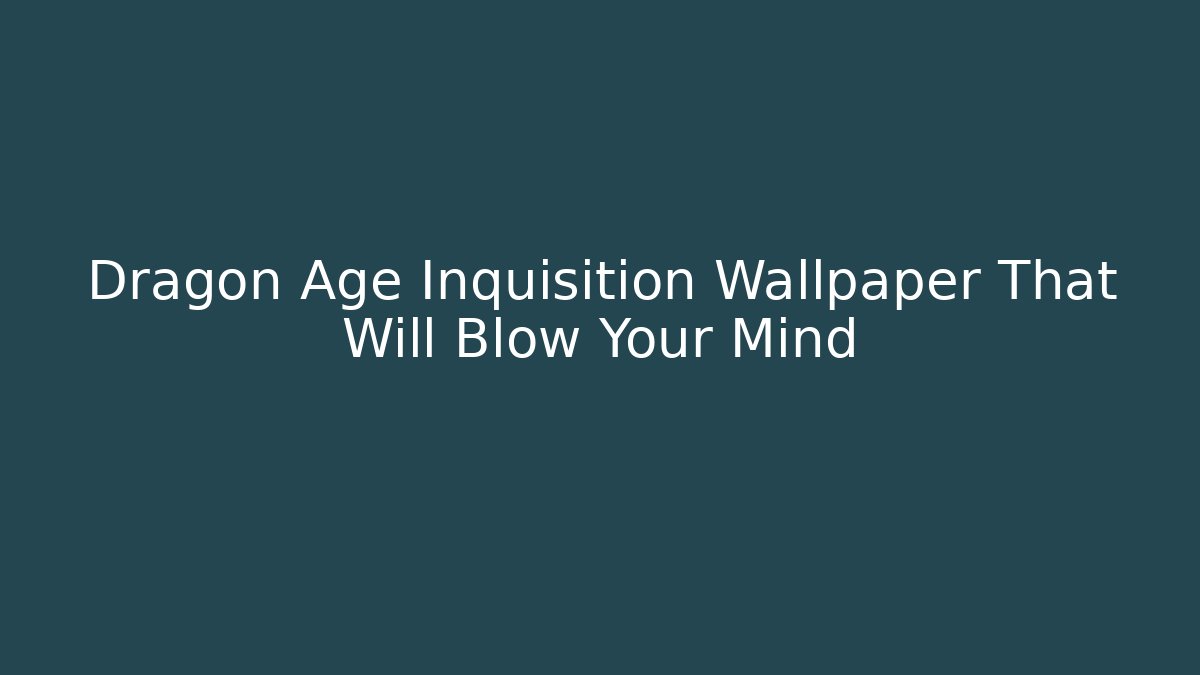 Dragon Age Inquisition Wallpaper That Will Blow Your Mind - Critter Realm