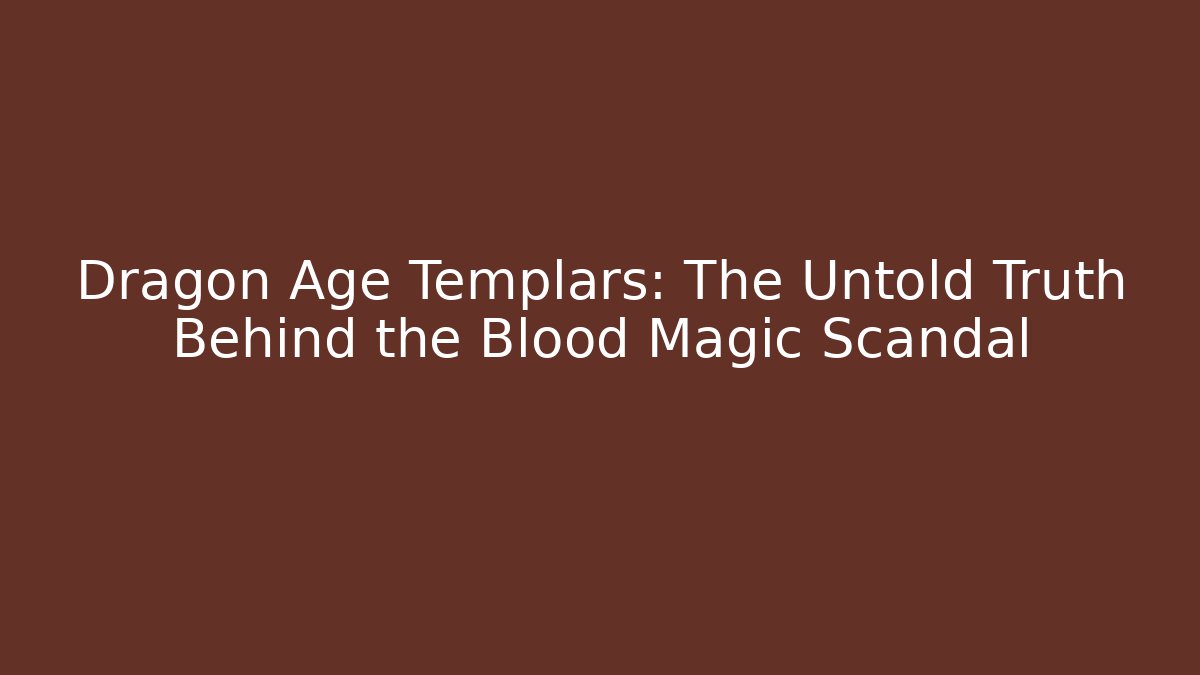 Dragon Age Templars: The Untold Truth Behind the Blood Magic Scandal