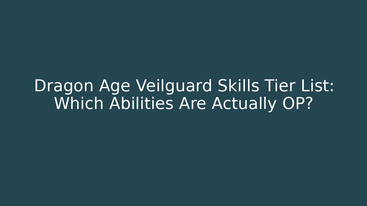 Dragon Age Veilguard Skills Tier List: Which Abilities Are Actually OP?