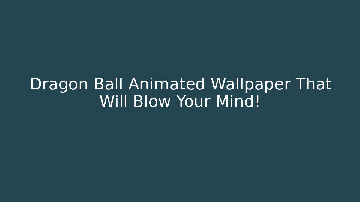 Dragon Ball Animated Wallpaper That Will Blow Your Mind!