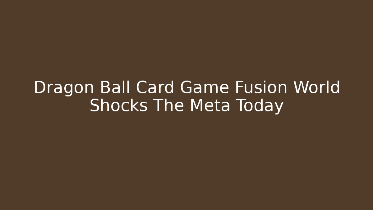 Dragon Ball Card Game Fusion World Shocks The Meta Today