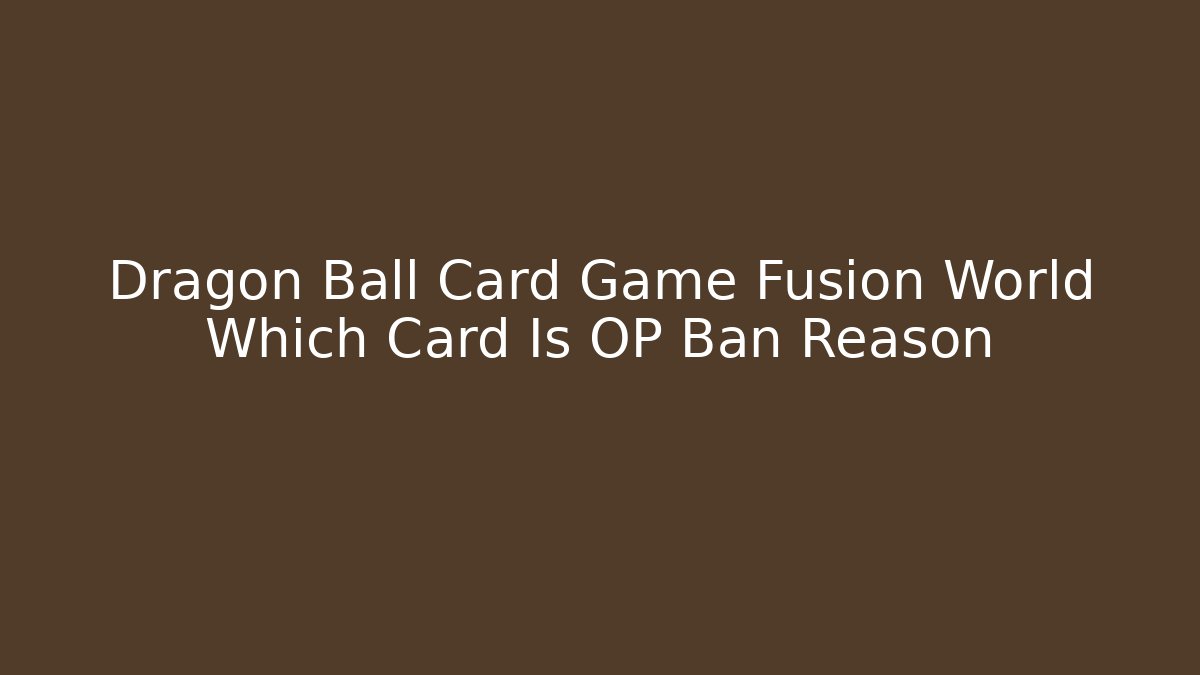 Dragon Ball Card Game Fusion World Which Card Is OP Ban Reason