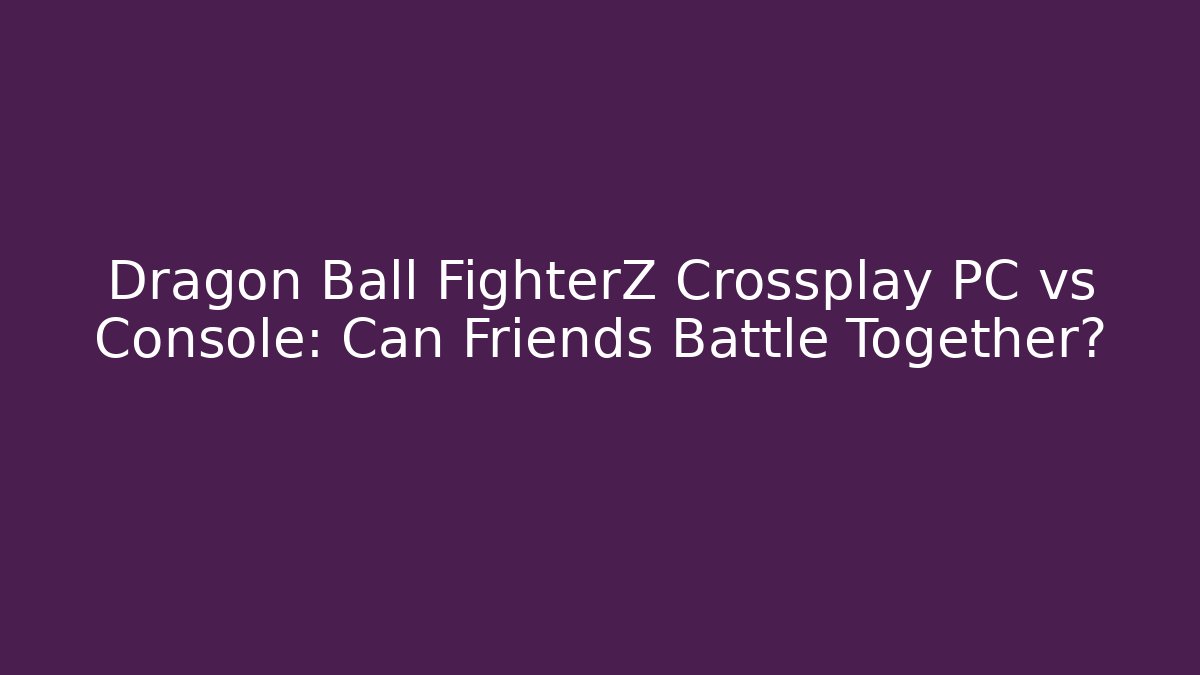 Dragon Ball FighterZ Crossplay PC vs Console: Can Friends Battle Together?