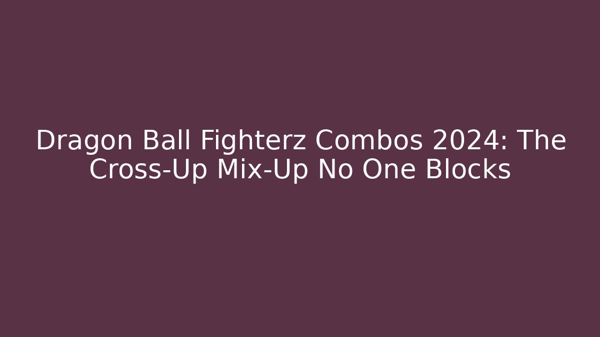 Dragon Ball Fighterz Combos 2024: The Cross-Up Mix-Up No One Blocks