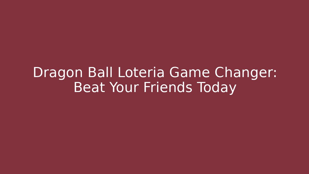 Dragon Ball Loteria Game Changer: Beat Your Friends Today