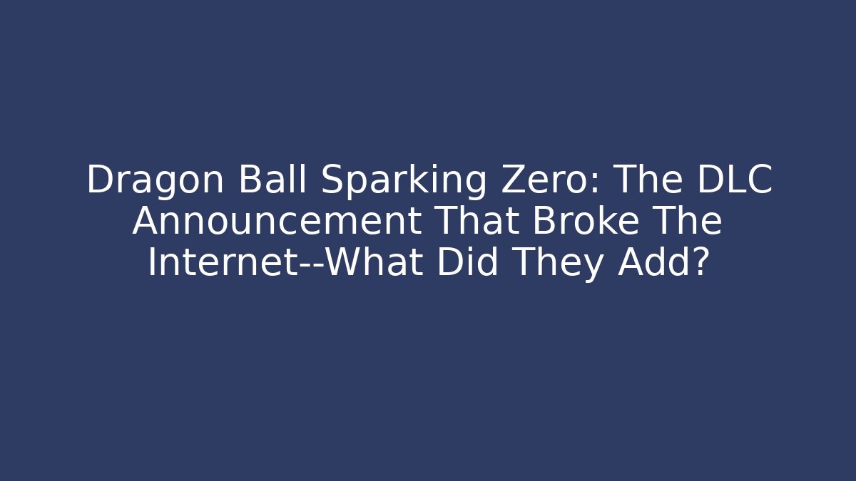 Dragon Ball Sparking Zero: The DLC Announcement That Broke The Internet—What Did They Add?