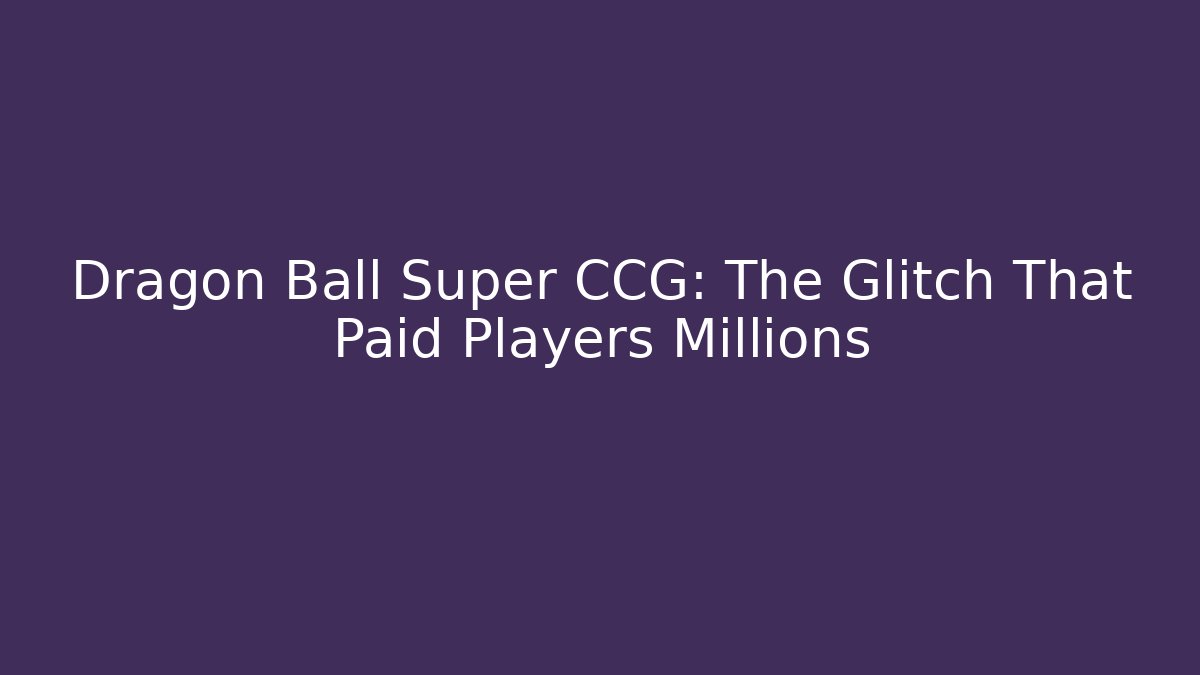 Dragon Ball Super CCG: The Glitch That Paid Players Millions