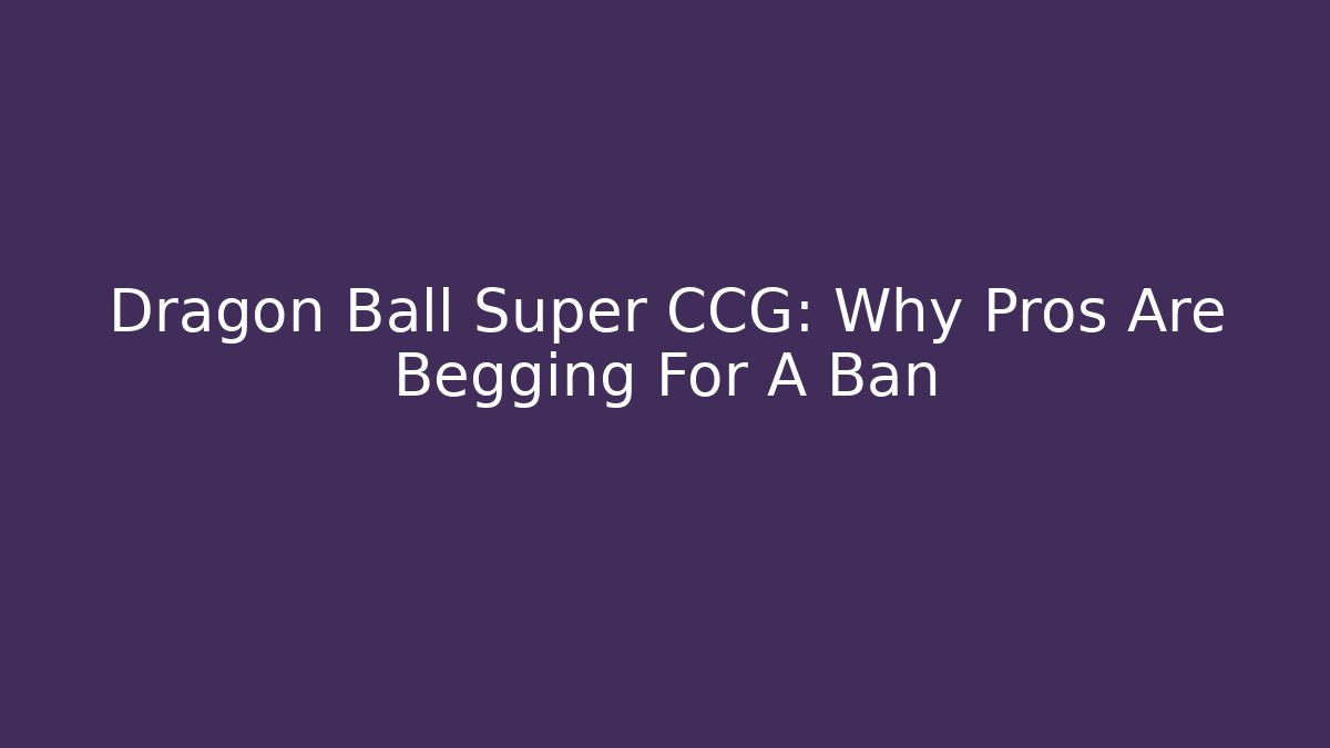 Dragon Ball Super CCG: Why Pros Are Begging For A Ban
