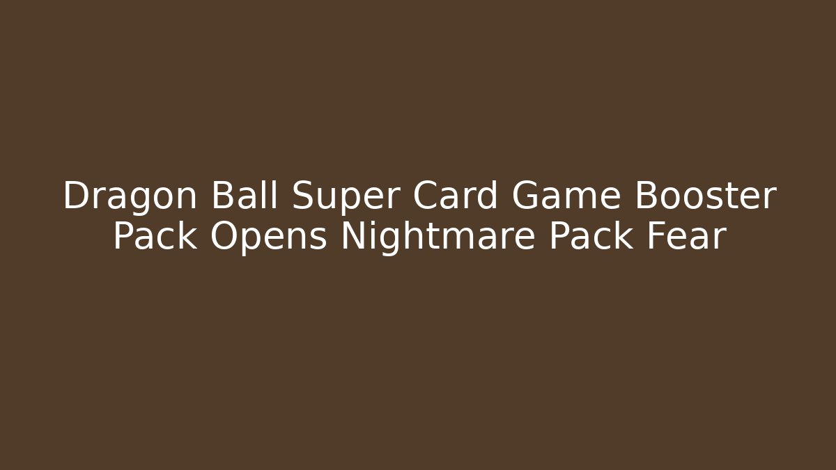 Dragon Ball Super Card Game Booster Pack Opens Nightmare Pack Fear - Critter Realm