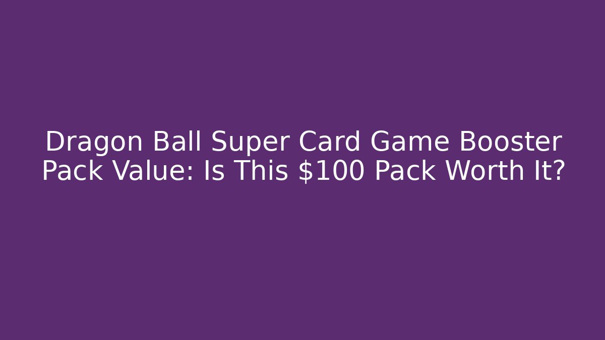 Dragon Ball Super Card Game Booster Pack Value: Is This $100 Pack Worth It?