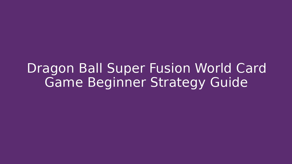 Dragon Ball Super Fusion World Card Game Beginner Strategy Guide