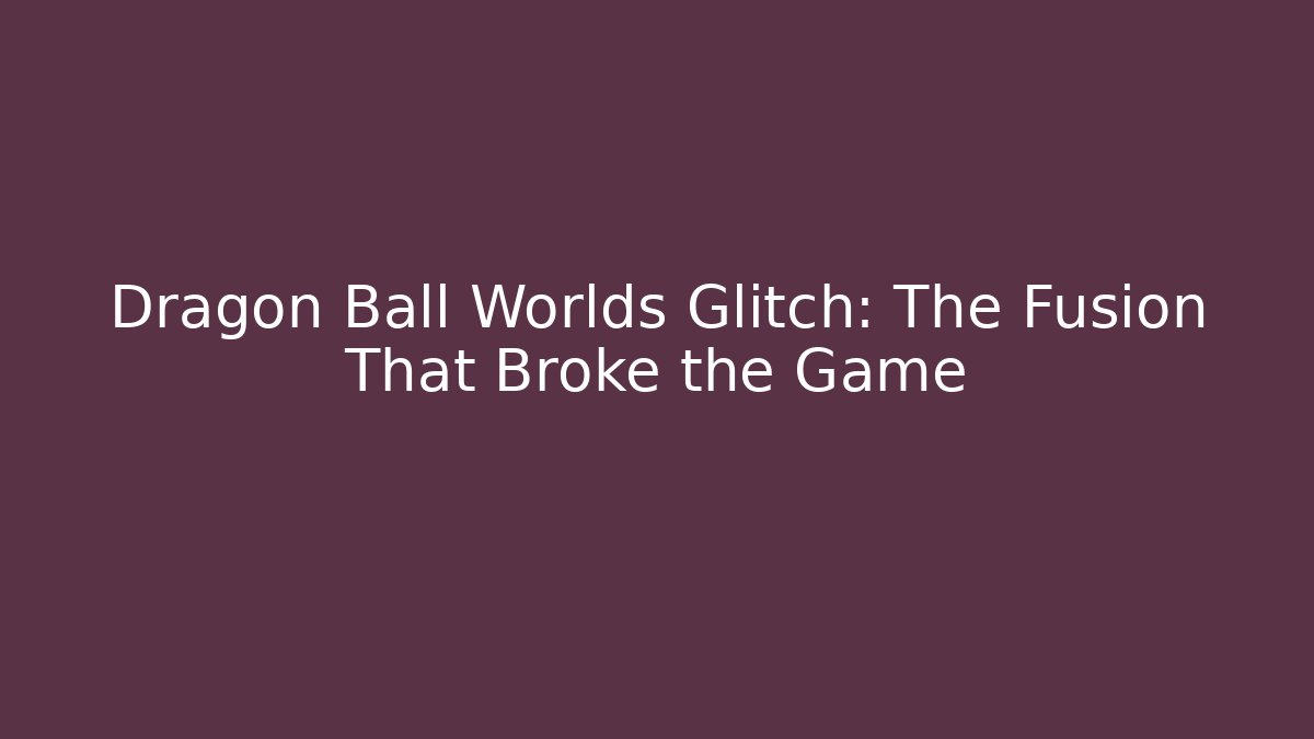 Dragon Ball Worlds Glitch: The Fusion That Broke the Game