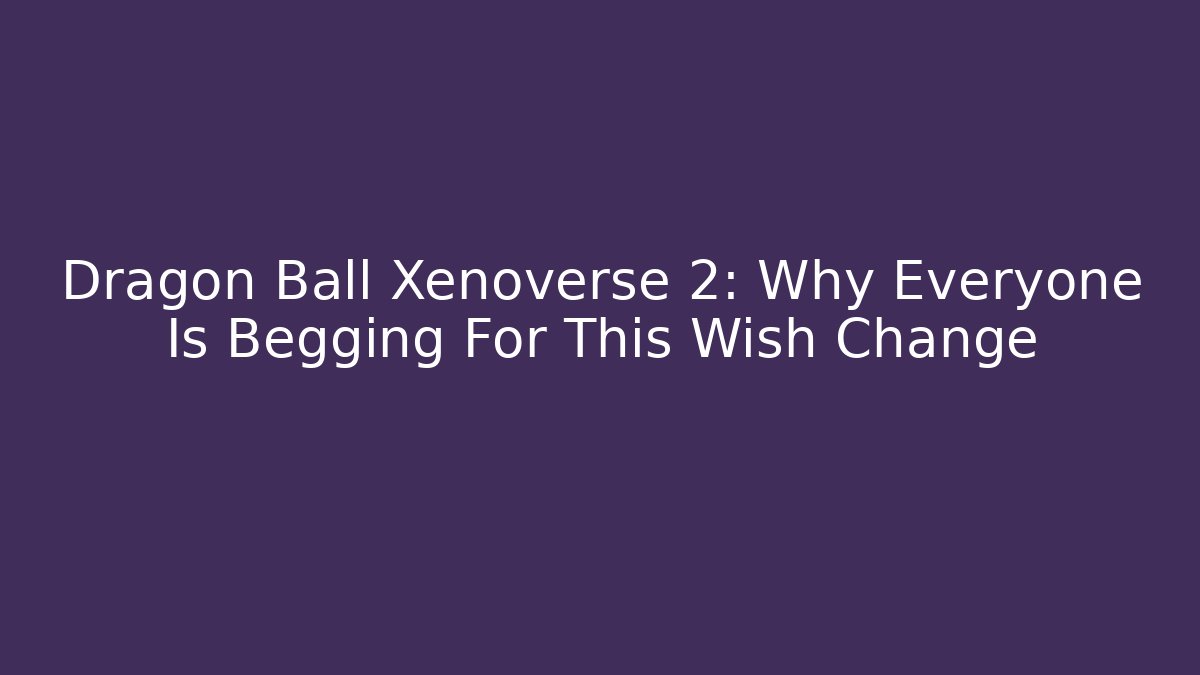 Dragon Ball Xenoverse 2: Why Everyone Is Begging For This Wish Change