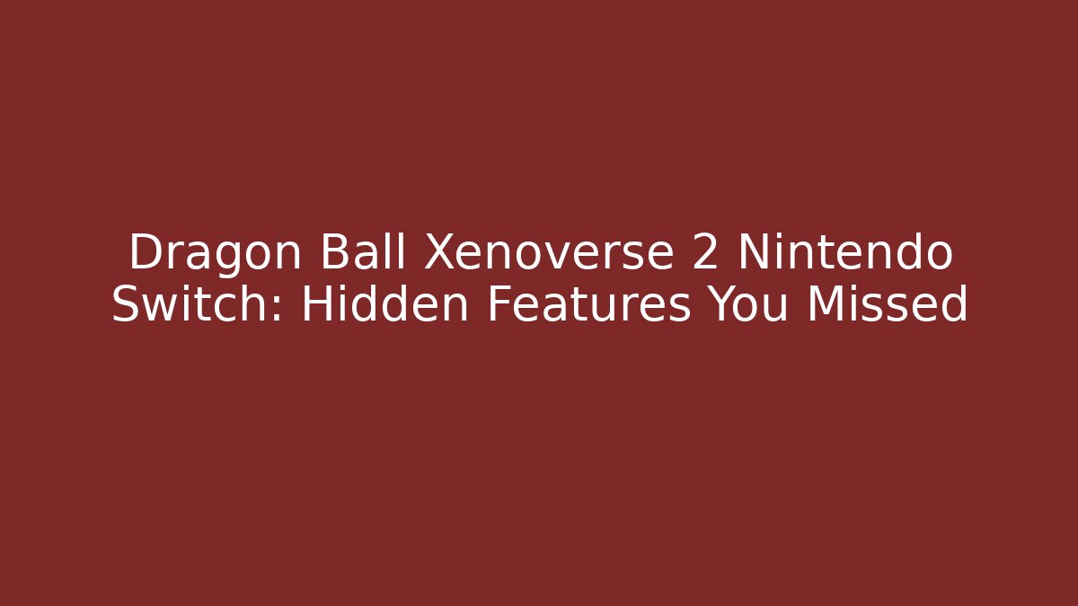 Dragon Ball Xenoverse 2 Nintendo Switch: Hidden Features You Missed
