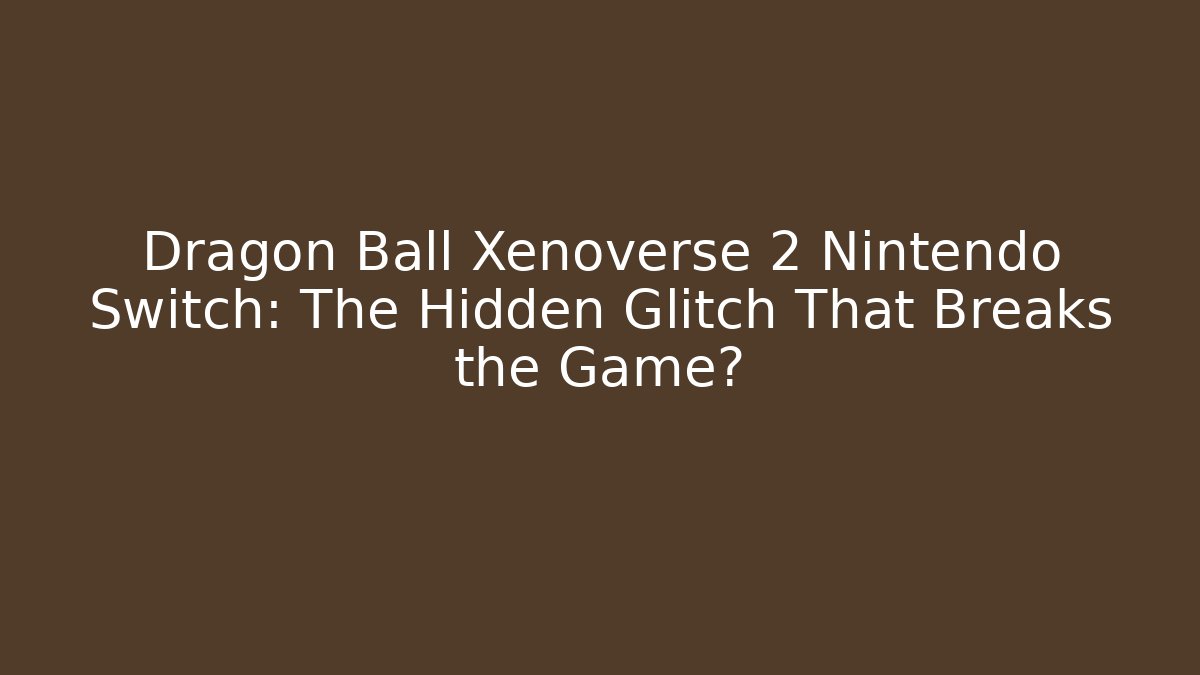 Dragon Ball Xenoverse 2 Nintendo Switch: The Hidden Glitch That Breaks the Game?