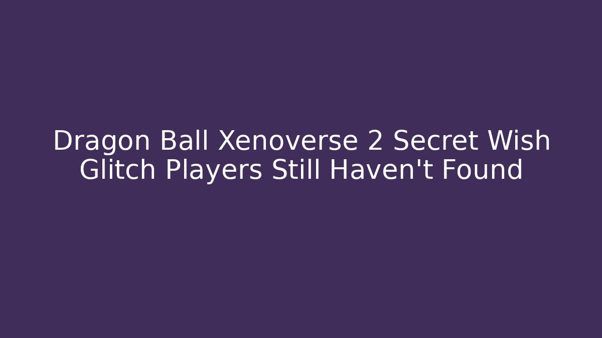 Dragon Ball Xenoverse 2 Secret Wish Glitch Players Still Haven't Found