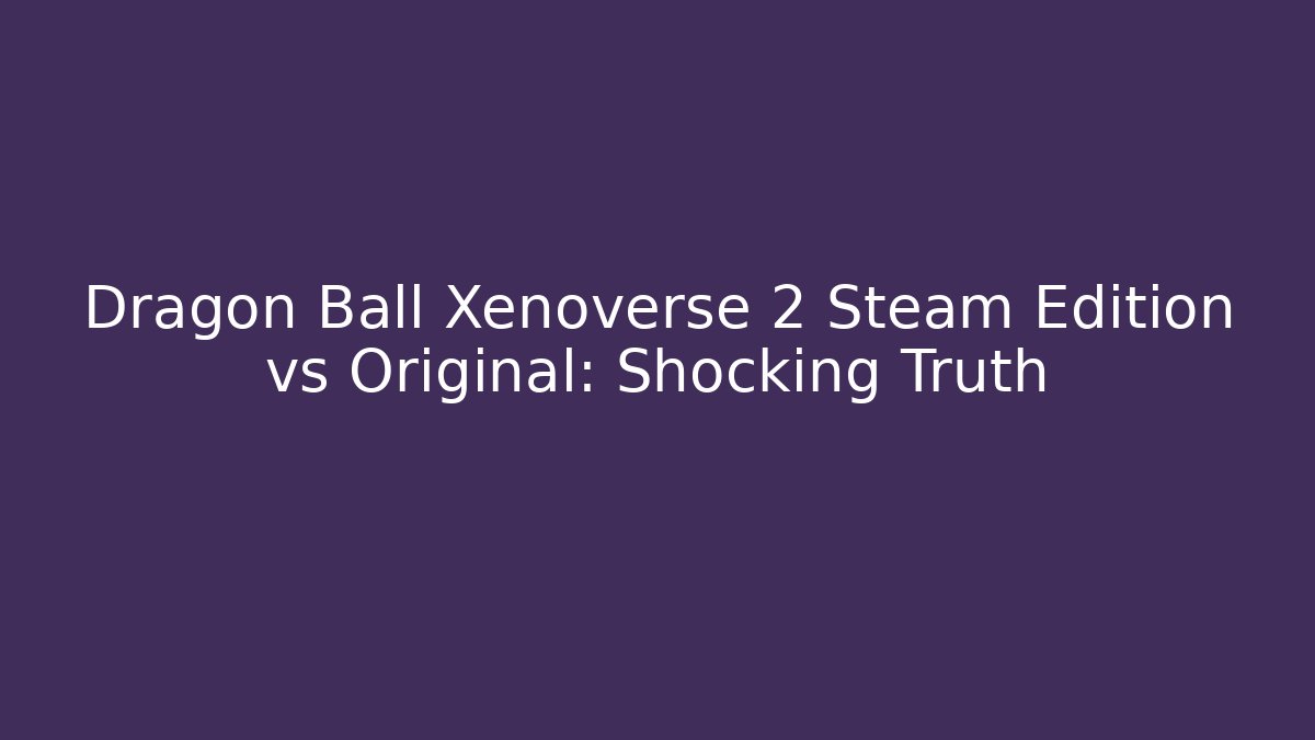 Dragon Ball Xenoverse 2 Steam Edition vs Original: Shocking Truth