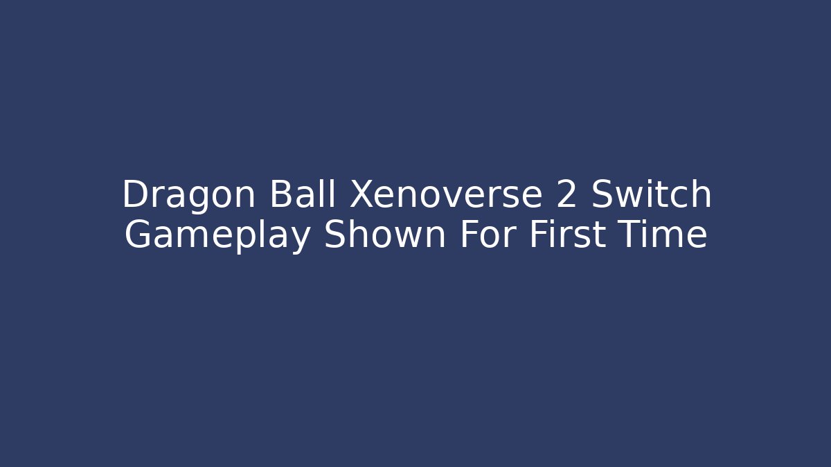 Dragon Ball Xenoverse 2 Switch Gameplay Shown For First Time - Critter Realm