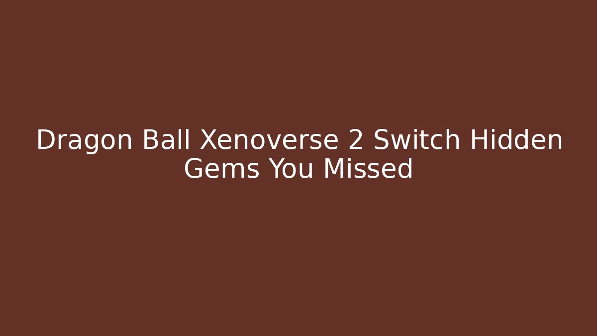 Dragon Ball Xenoverse 2 Switch Hidden Gems You Missed