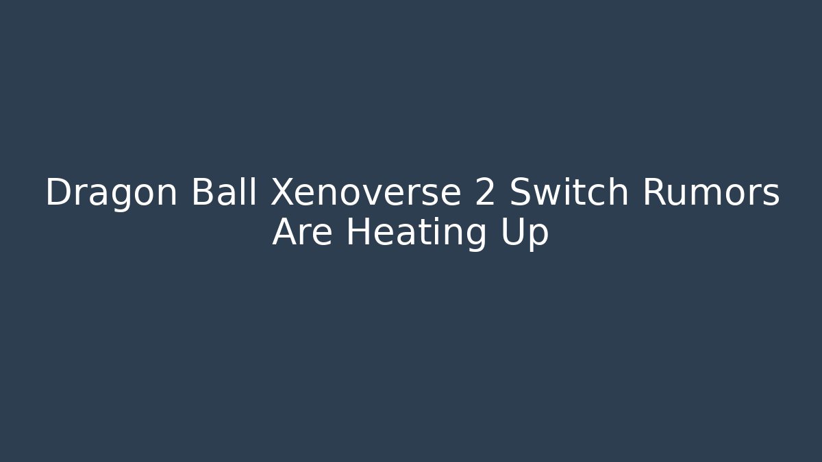 Dragon Ball Xenoverse 2 Switch Rumors Are Heating Up
