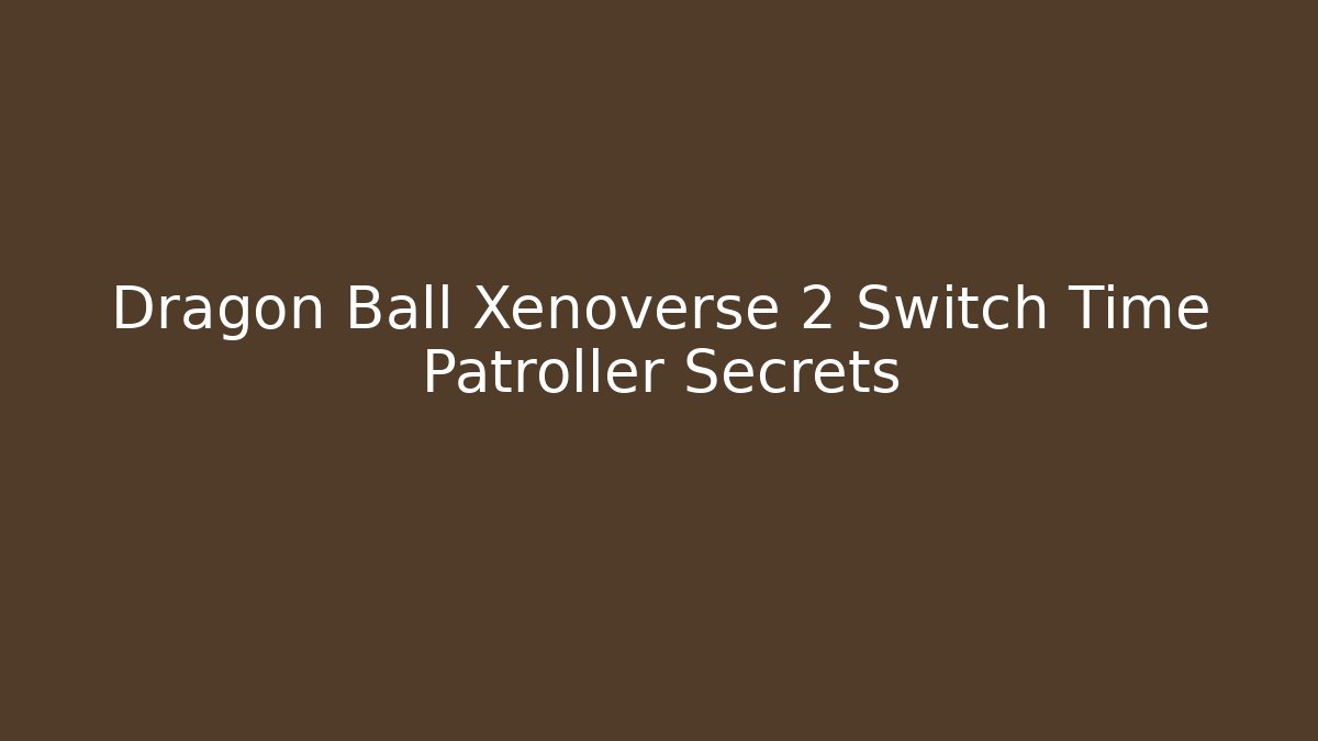 Dragon Ball Xenoverse 2 Switch Time Patroller Secrets