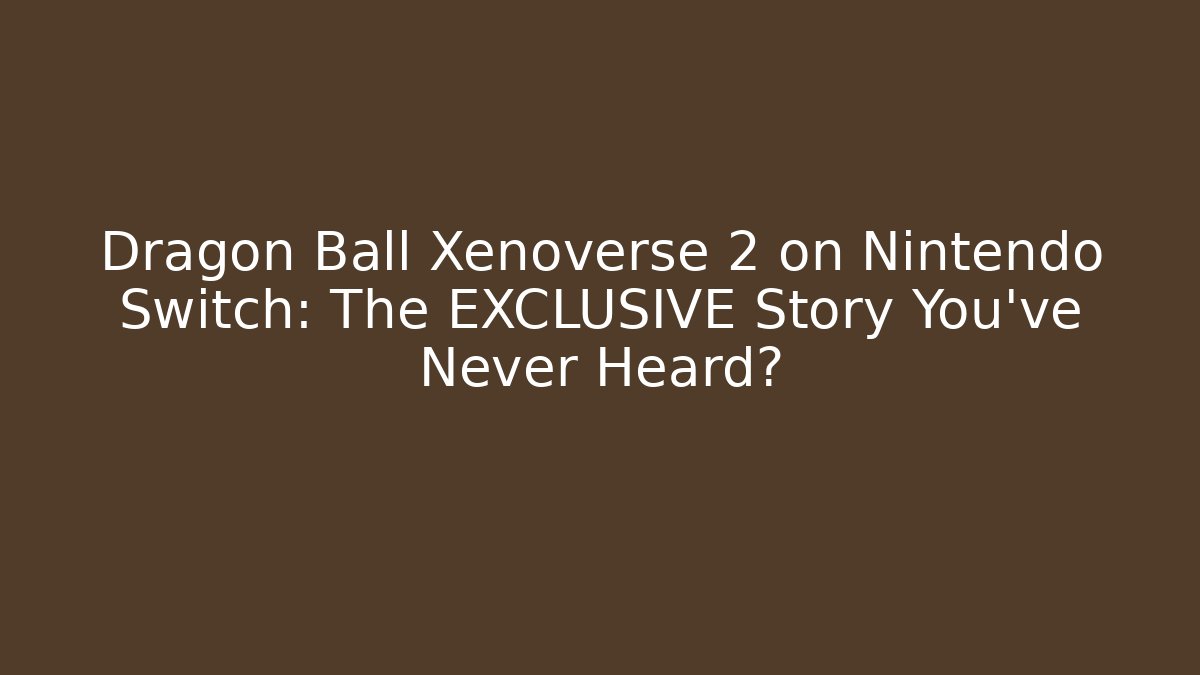 Dragon Ball Xenoverse 2 on Nintendo Switch: The EXCLUSIVE Story You’ve Never Heard?