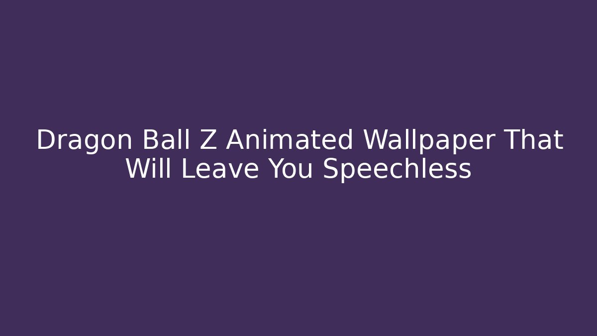 Dragon Ball Z Animated Wallpaper That Will Leave You Speechless