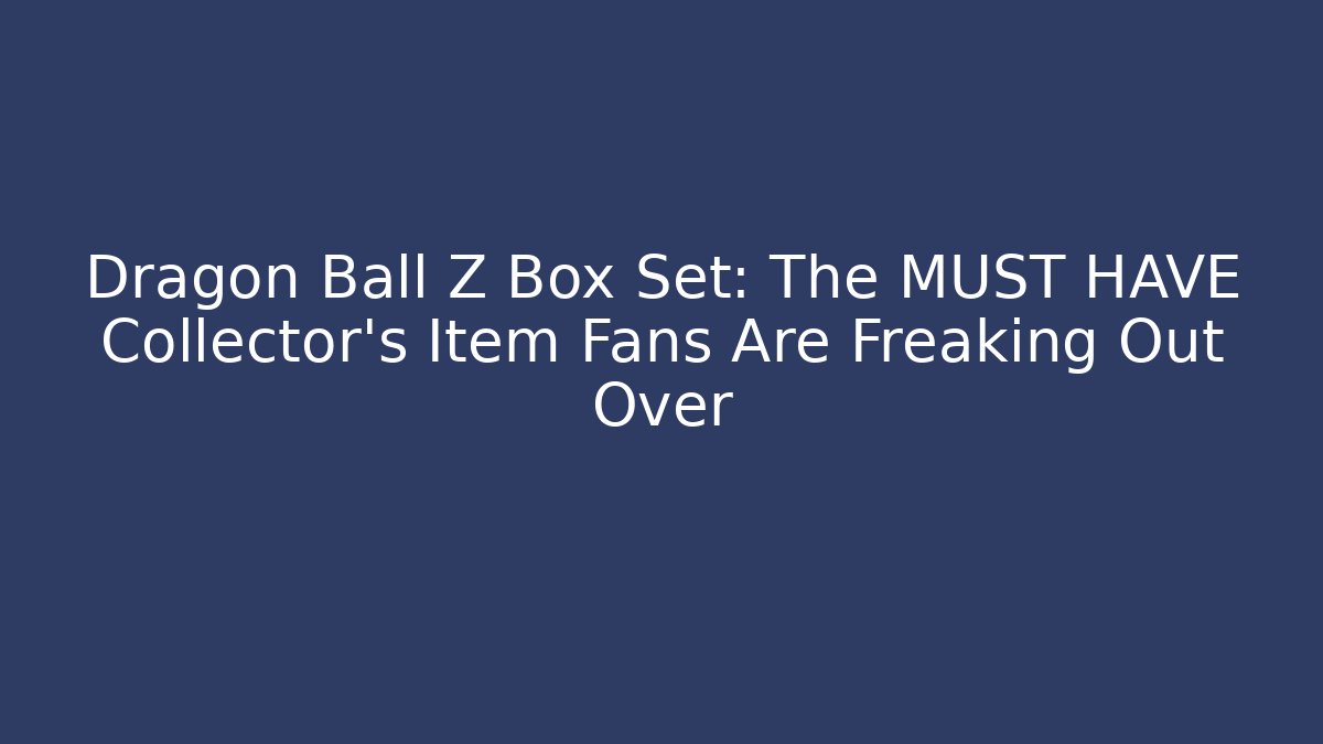Dragon Ball Z Box Set: The MUST HAVE Collector's Item Fans Are Freaking Out Over