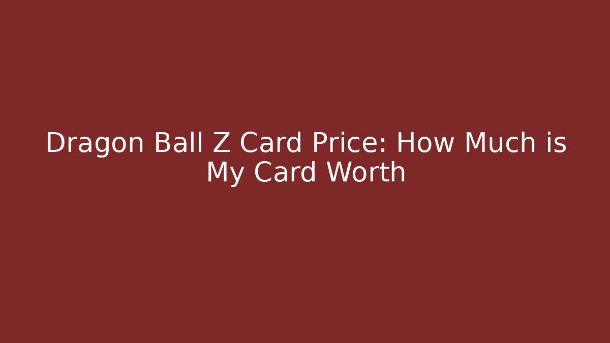 Dragon Ball Z Card Price: How Much is My Card Worth