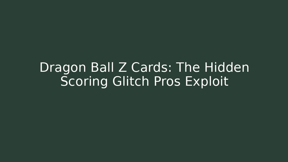 Dragon Ball Z Cards: The Hidden Scoring Glitch Pros Exploit
