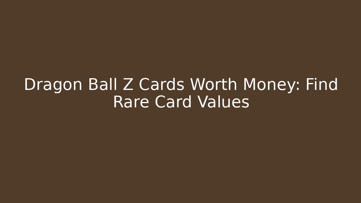 Dragon Ball Z Cards Worth Money: Find Rare Card Values