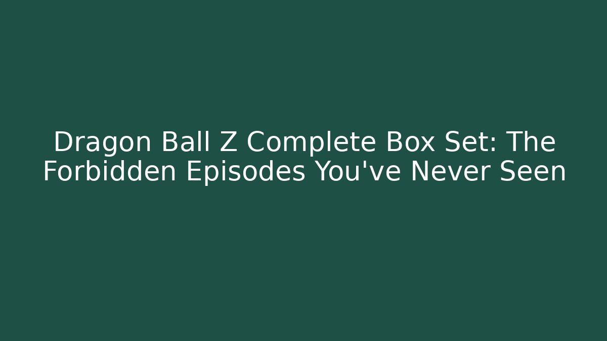 Dragon Ball Z Complete Box Set: The Forbidden Episodes You've Never Seen