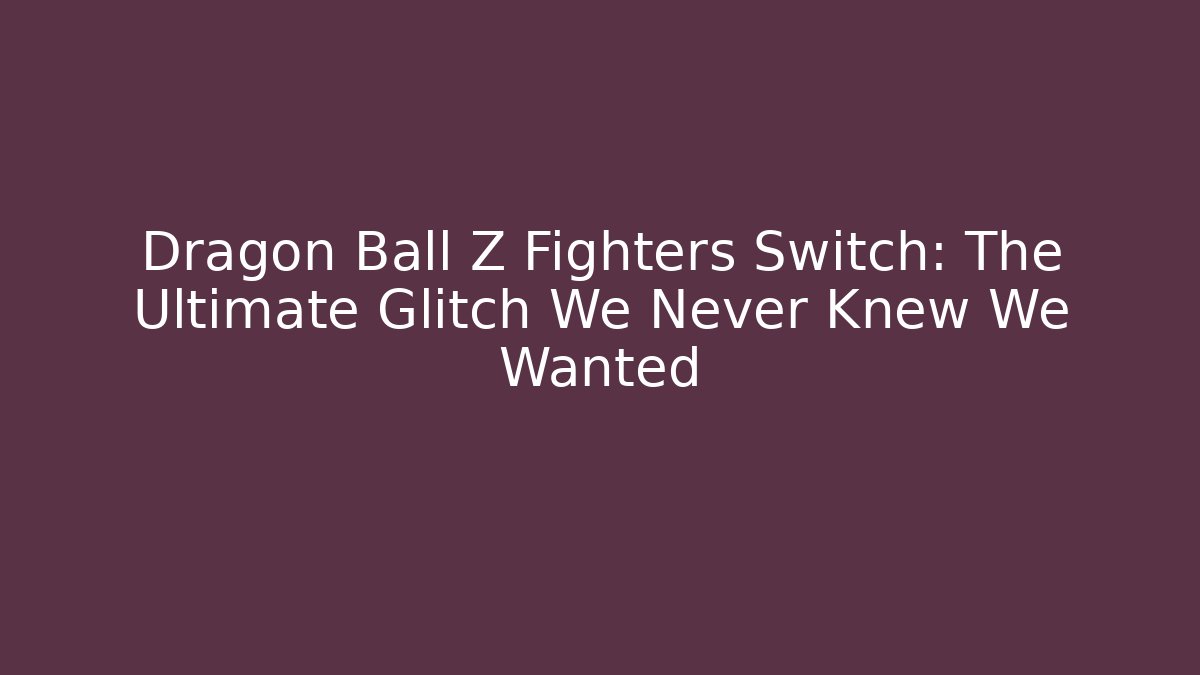 Dragon Ball Z Fighters Switch: The Ultimate Glitch We Never Knew We Wanted