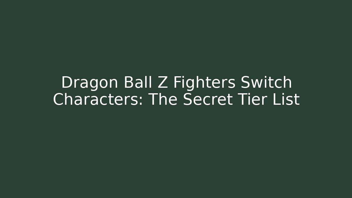 Dragon Ball Z Fighters Switch Characters: The Secret Tier List