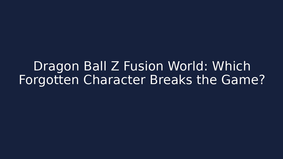 Dragon Ball Z Fusion World: Which Forgotten Character Breaks the Game?