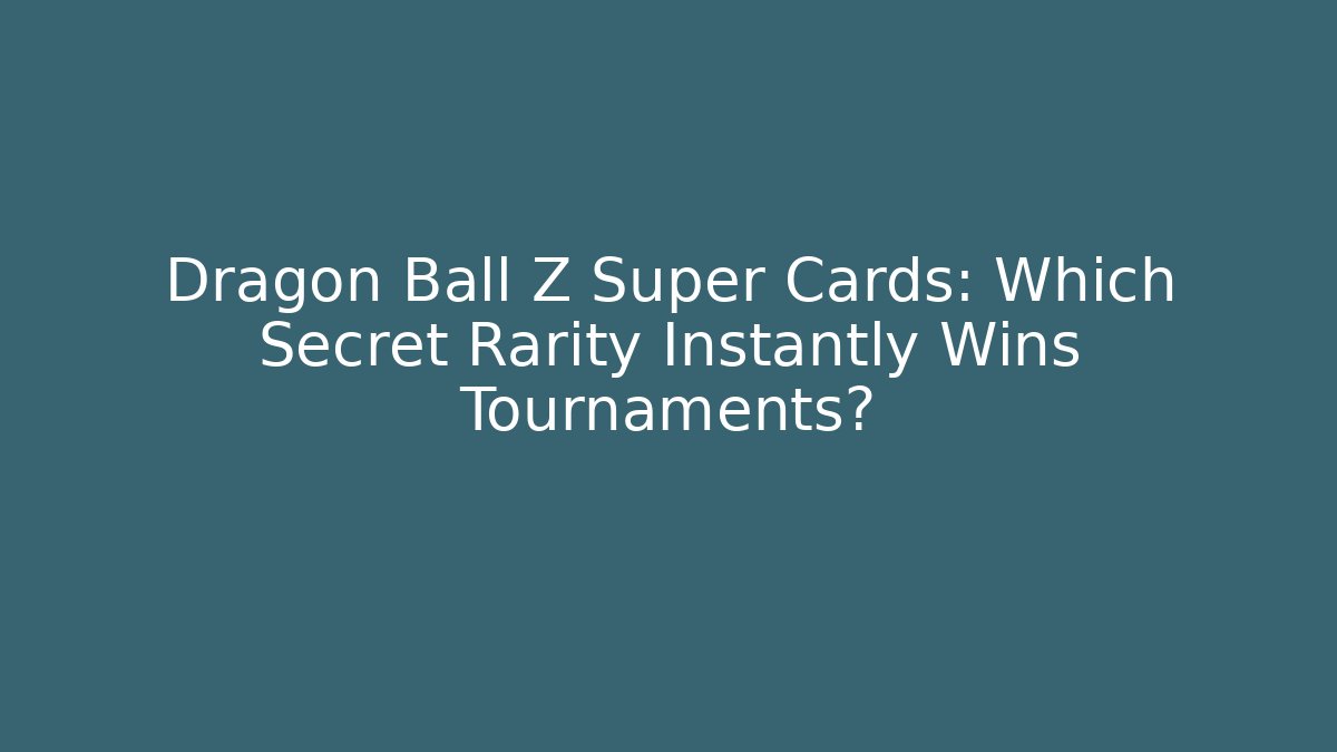 Dragon Ball Z Super Cards: Which Secret Rarity Instantly Wins Tournaments?