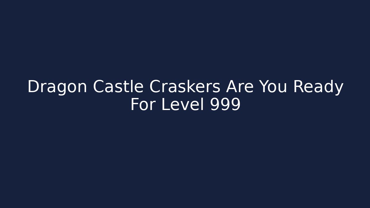 Dragon Castle Craskers Are You Ready For Level 999