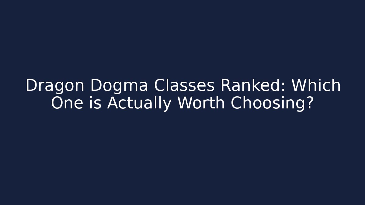 Dragon Dogma Classes Ranked: Which One is Actually Worth Choosing?