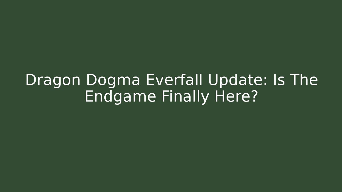 Dragon Dogma Everfall Update: Is The Endgame Finally Here?