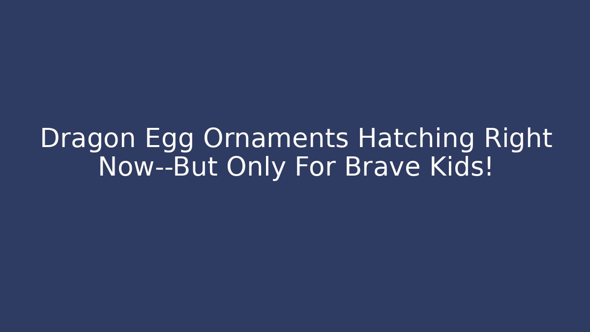 Dragon Egg Ornaments Hatching Right Now—But Only For Brave Kids!