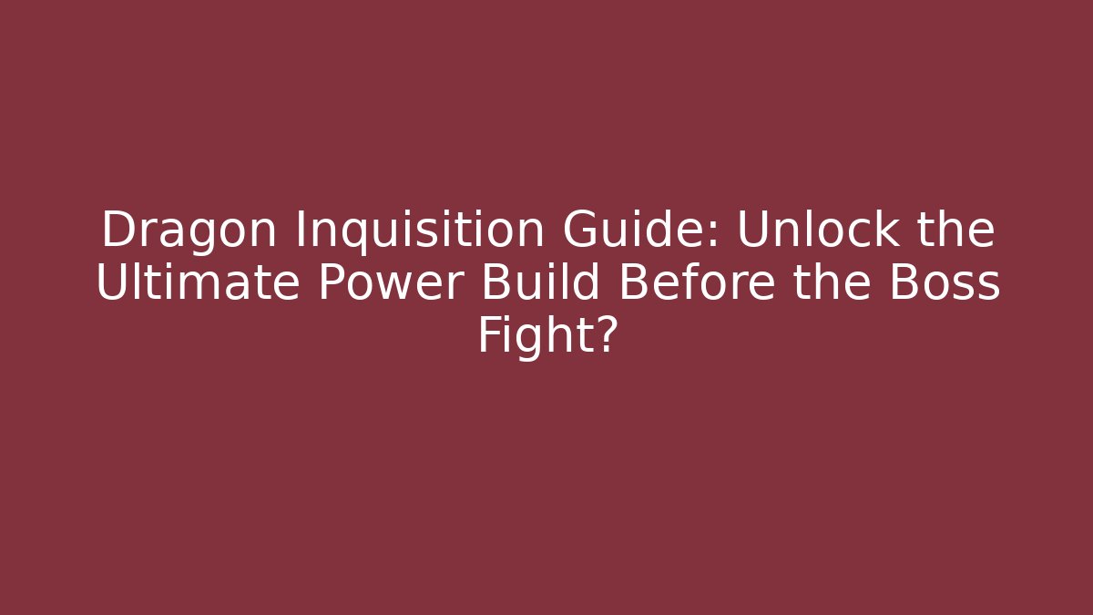 Dragon Inquisition Guide: Unlock the Ultimate Power Build Before the Boss Fight?