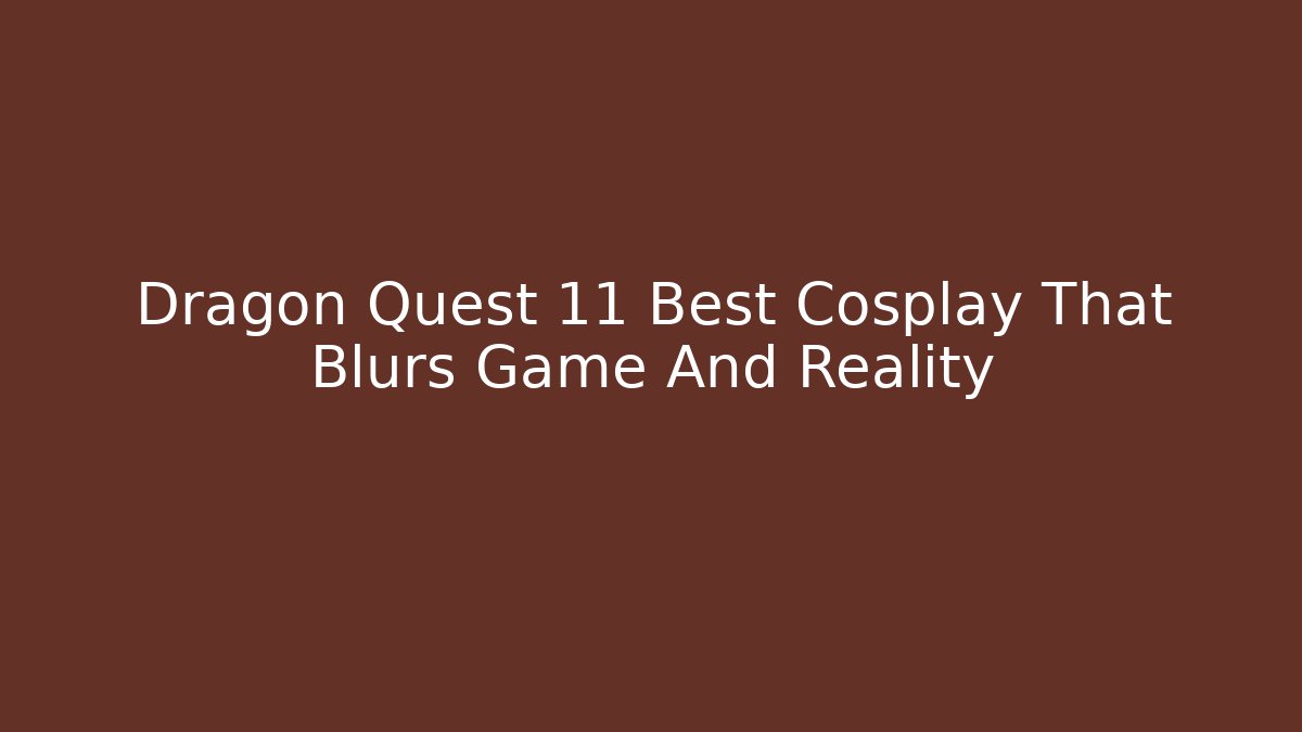 Dragon Quest 11 Best Cosplay That Blurs Game And Reality