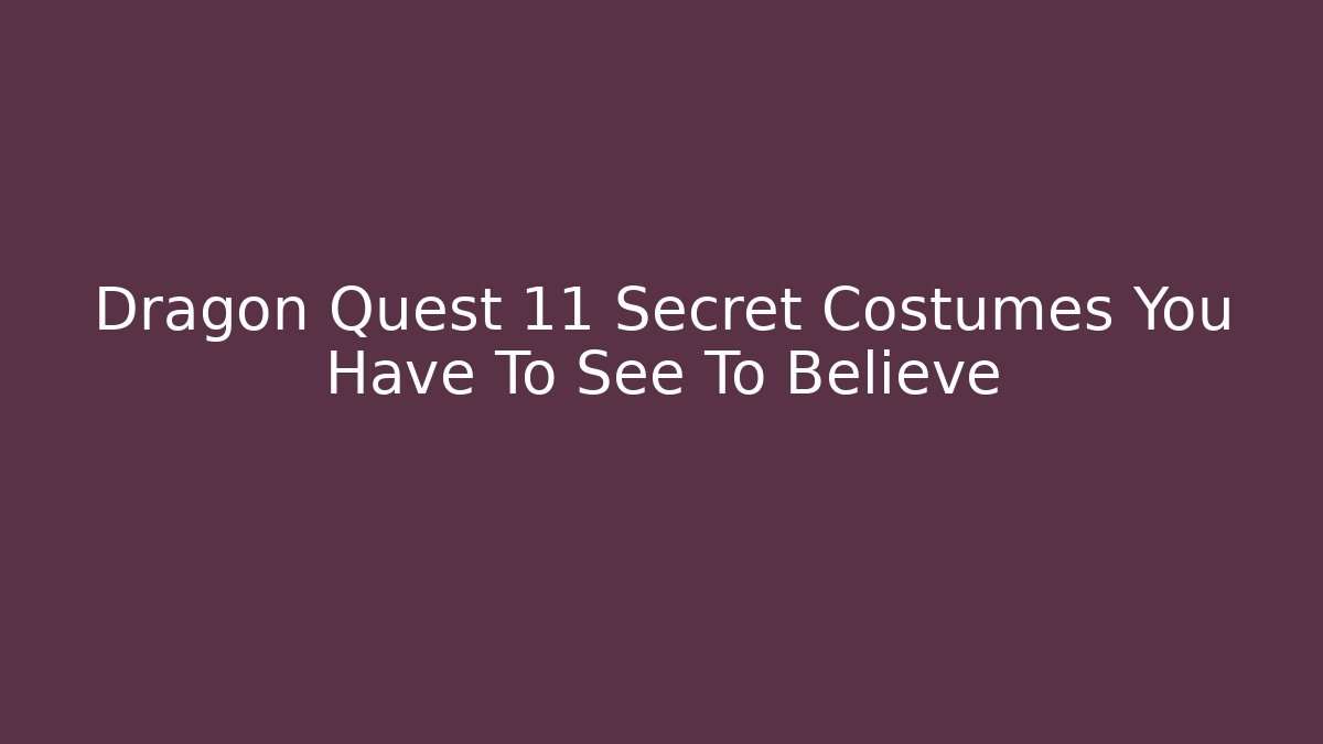 Dragon Quest 11 Secret Costumes You Have To See To Believe