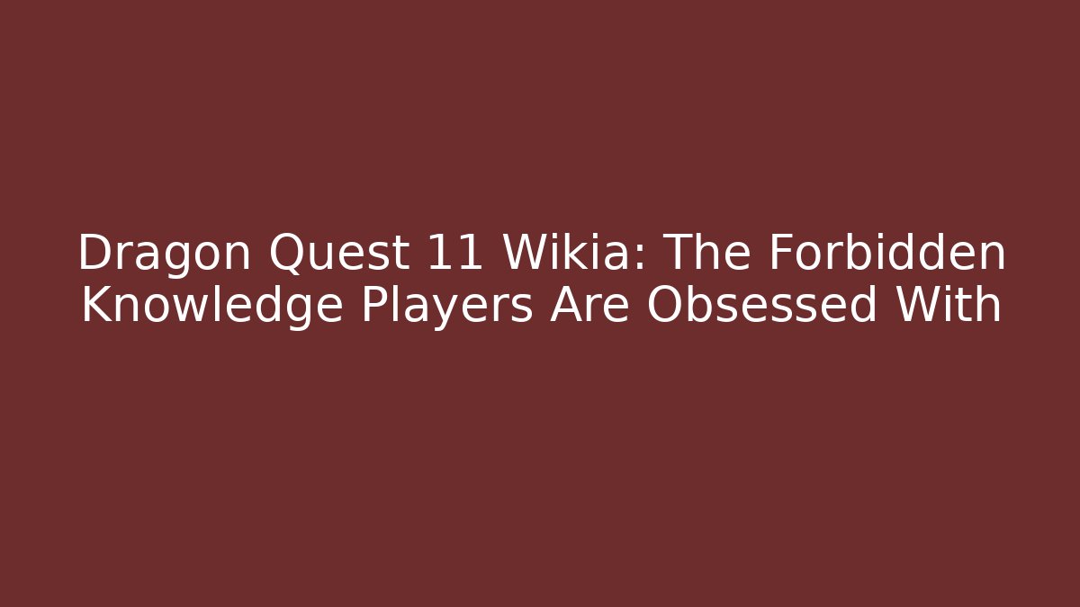 Dragon Quest 11 Wikia: The Forbidden Knowledge Players Are Obsessed With