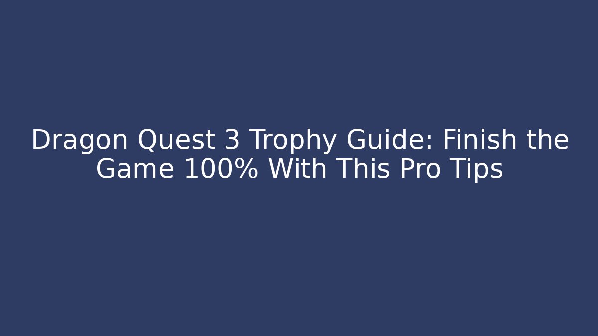 Dragon Quest 3 Trophy Guide: Finish the Game 100% With This Pro Tips